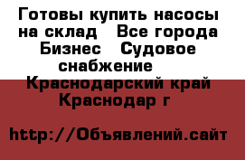 Готовы купить насосы на склад - Все города Бизнес » Судовое снабжение   . Краснодарский край,Краснодар г.